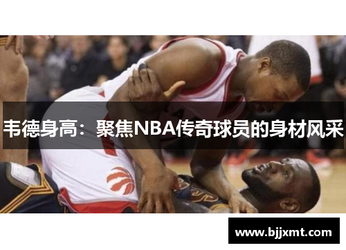 韦德身高：聚焦NBA传奇球员的身材风采